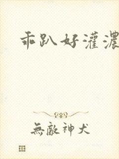 乖趴好灌浓精h