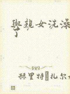 与亲女洗澡时伦了