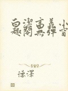 白洁高义小说笔趣阁无弹窗版特色