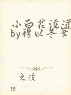 小白花浇灌日常by穆以冬笔趣阁