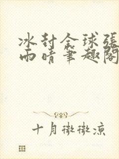 冰封全球张奕方雨晴笔趣阁