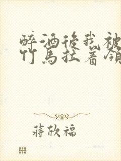 醉酒后我被青梅竹马拉着领证了