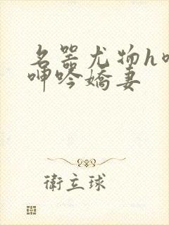 名器尤物h喷汁呻吟娇妻