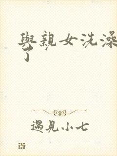与亲女洗澡时伦了
