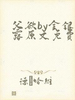 父欲by金银花露原文免费阅读笔趣阁
