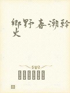 乡野春潮干柴烈火