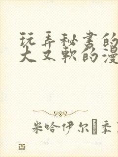 玩弄秘书的奶又大又软的漫画