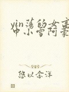 yin荡的女高中小雪阿豪