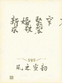 新婚 紧窄 哀求 破裂
