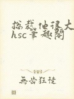 总裁他很大年上hsc笔趣阁
