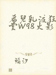 希儿乳液狂飙天堂W98火影