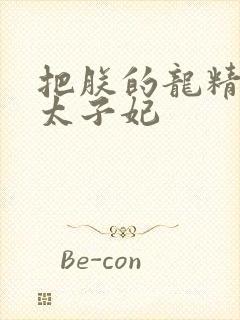 把朕的龙精含h太子妃