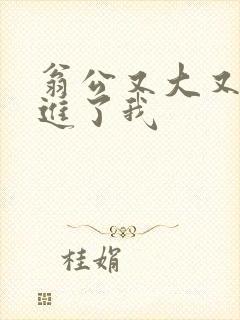 翁公又大又粗挺进了我