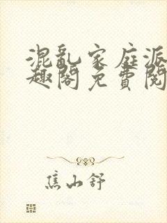 混乱家庭派对笔趣阁免费阅读全文笔趣阁