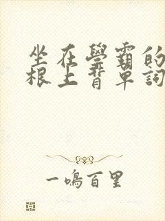 坐在学霸的大紫根上背单词