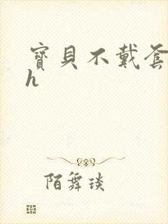 宝贝不戴套套了h
