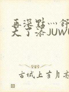 再深点灬舒服灬大了添JUWU