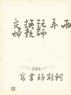 交换玩弄两个美妇教师封面