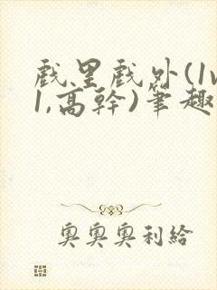 戏里戏外(1v1,高干)笔趣阁
