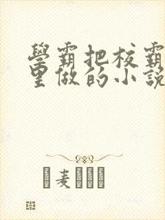 学霸把校霸往死里做的小说