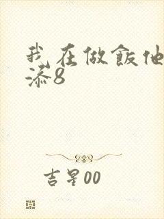 我在做饭他在下添8