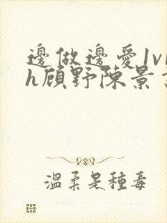 边做边爱1v1h顾野陈景书