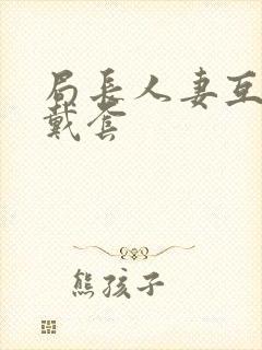 局长人妻互换不戴套