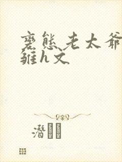 变态老太爷调教雏h文