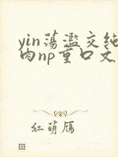 yin荡滥交纯肉np重口文
