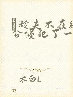 巜趁夫不在给给公侵犯了一天