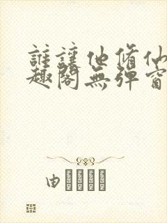 谁让他修仙的笔趣阁无弹窗
