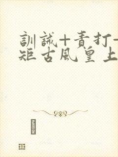 训诫+责打+规矩古风皇上皇后