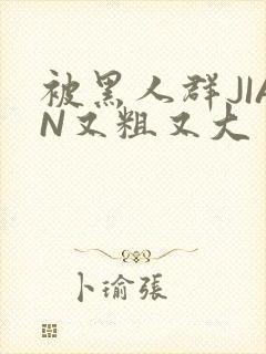 被黑人群JIAN又粗又大