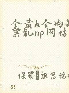 全黄h全肉短篇禁乱np网站