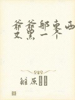 爷爷那东西又大又黑一个