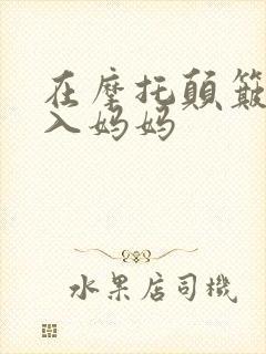 在摩托颠簸中进入妈妈
