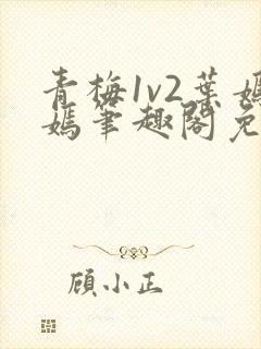 青梅1v2叶嫣嫣笔趣阁免费阅读