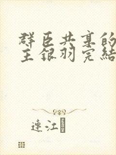 群臣共享的小公主银羽完结了吗