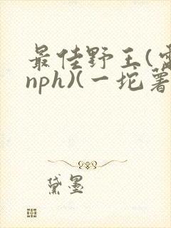 最佳野王(电竞nph)(一坨薯饼)_