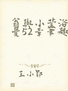 翁与小莹浴室欢爱52章笔趣阁