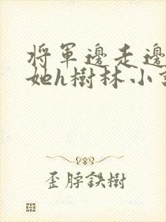 将军边走边挺进她h树林小说