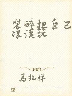 装醉把自己给流浪汉玩