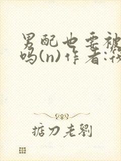 男配也要被爆炒吗(n)作者:筏喻