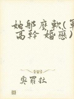 她那么软(军婚 高干 婚恋)完结