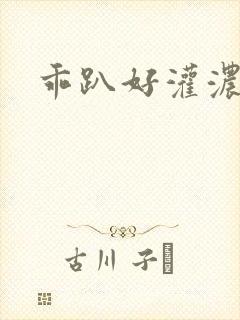 乖趴好灌浓精h