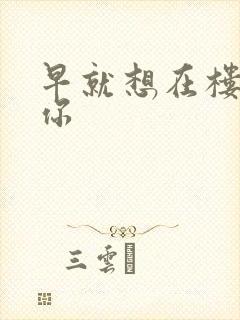 早就想在楼梯要你