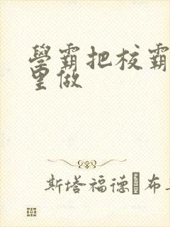 学霸把校霸往死里做
