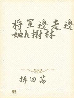 将军边走边挺进她h树林