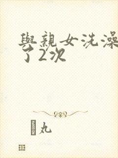 与亲女洗澡时伦了2次