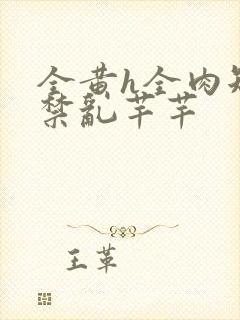 全黄h全肉短篇禁乱芊芊